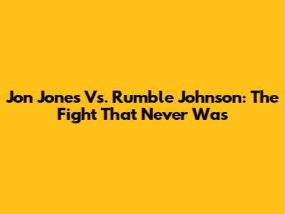 Jon Jones Vs. Rumble Johnson: The Fight That Never Was