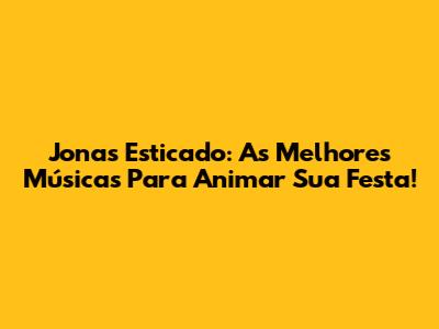 Jonas Esticado: As Melhores Músicas Para Animar Sua Festa!
