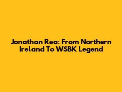 Jonathan Rea: From Northern Ireland To WSBK Legend