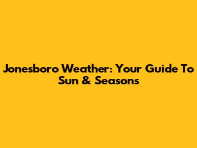 Jonesboro Weather: Your Guide To Sun & Seasons