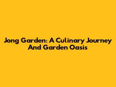 Jong Garden: A Culinary Journey And Garden Oasis