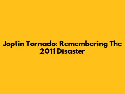 Joplin Tornado: Remembering The 2011 Disaster