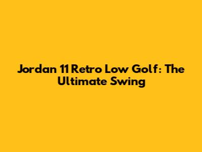 Jordan 11 Retro Low Golf: The Ultimate Swing