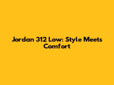 Jordan 312 Low: Style Meets Comfort