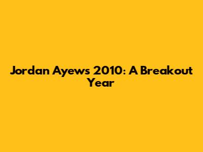 Jordan Ayew's 2010: A Breakout Year