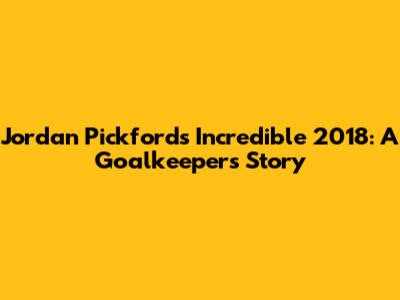 Jordan Pickford's Incredible 2018: A Goalkeeper's Story
