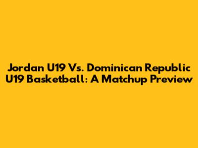 Jordan U19 Vs. Dominican Republic U19 Basketball: A Matchup Preview