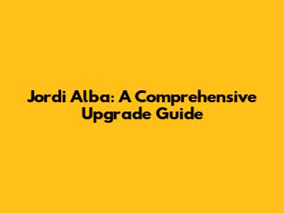 Jordi Alba: A Comprehensive Upgrade Guide