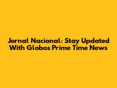 Jornal Nacional: Stay Updated With Globo's Prime Time News