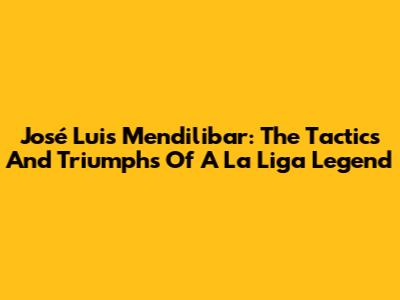 José Luis Mendilibar: The Tactics And Triumphs Of A La Liga Legend