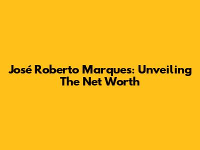José Roberto Marques: Unveiling The Net Worth