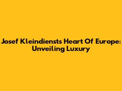 Josef Kleindienst's Heart Of Europe: Unveiling Luxury
