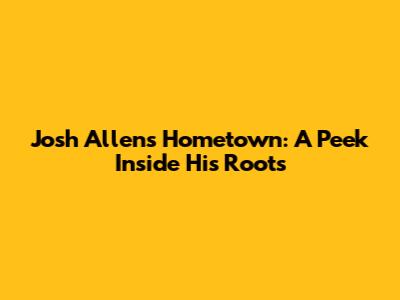 Josh Allen's Hometown: A Peek Inside His Roots