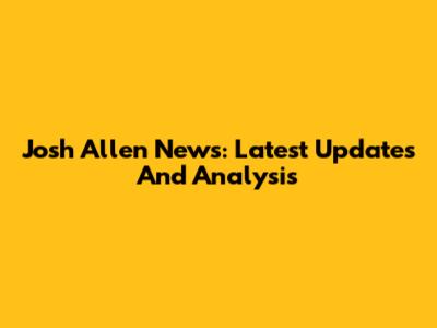 Josh Allen News: Latest Updates And Analysis