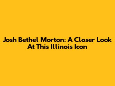Josh Bethel Morton: A Closer Look At This Illinois Icon