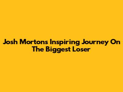 Josh Morton's Inspiring Journey On The Biggest Loser