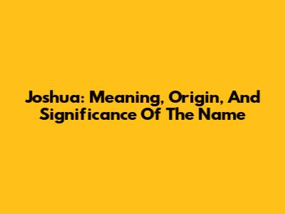 Joshua: Meaning, Origin, And Significance Of The Name