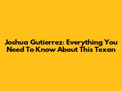 Joshua Gutierrez: Everything You Need To Know About This Texan