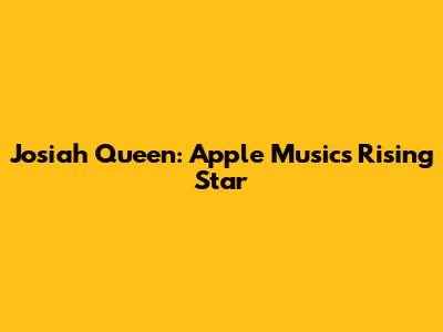 Josiah Queen: Apple Music's Rising Star