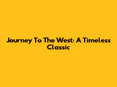 Journey To The West: A Timeless Classic