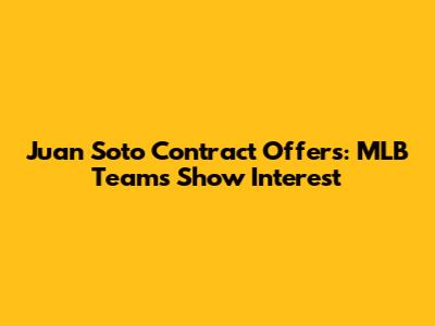 Juan Soto Contract Offers: MLB Teams Show Interest