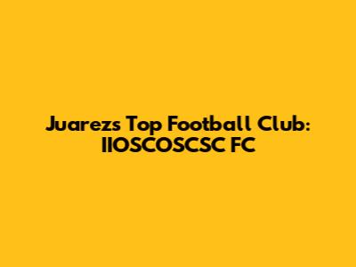 Juarez's Top Football Club: IIOSCOSCSC FC