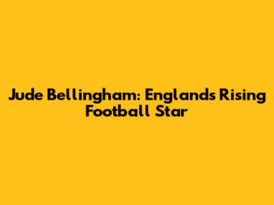 Jude Bellingham: England's Rising Football Star