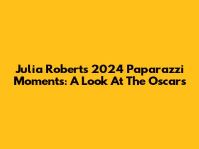 Julia Roberts' 2024 Paparazzi Moments: A Look At The Oscars