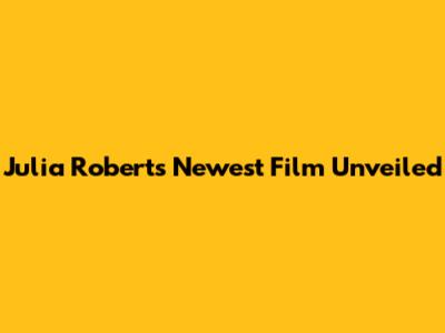 Julia Roberts' Newest Film Unveiled