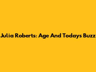 Julia Roberts: Age And Today's Buzz