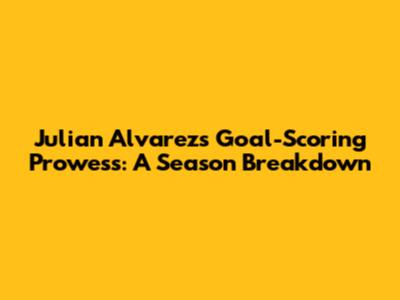 Julian Alvarez's Goal-Scoring Prowess: A Season Breakdown