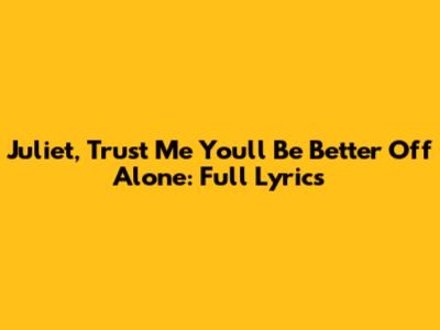 Juliet, Trust Me You'll Be Better Off Alone: Full Lyrics
