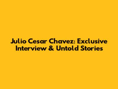 Julio Cesar Chavez: Exclusive Interview & Untold Stories