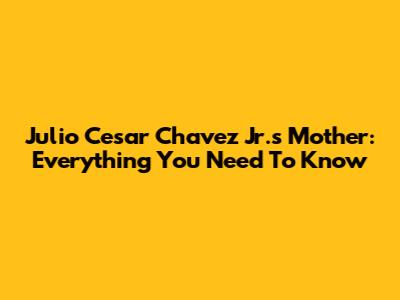 Julio Cesar Chavez Jr.'s Mother: Everything You Need To Know