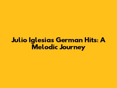 Julio Iglesias' German Hits: A Melodic Journey