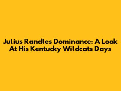 Julius Randle's Dominance: A Look At His Kentucky Wildcats Days