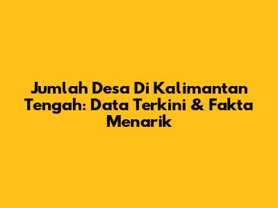 Jumlah Desa Di Kalimantan Tengah: Data Terkini & Fakta Menarik