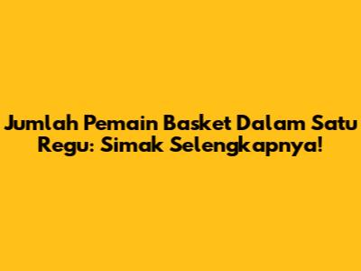 Jumlah Pemain Basket Dalam Satu Regu: Simak Selengkapnya!