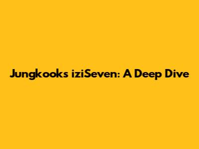 Jungkook's 'iziSeven': A Deep Dive