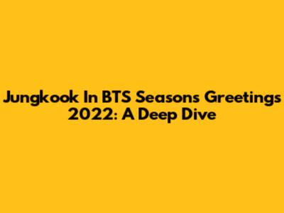 Jungkook In BTS Season's Greetings 2022: A Deep Dive
