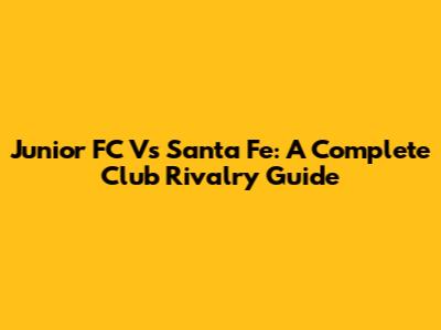 Junior FC Vs Santa Fe: A Complete Club Rivalry Guide