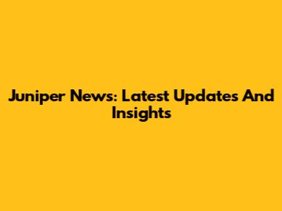 Juniper News: Latest Updates And Insights