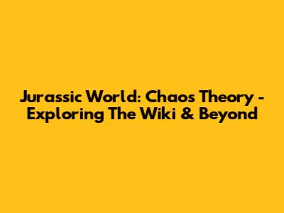 Jurassic World: Chaos Theory - Exploring The Wiki & Beyond