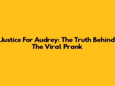Justice For Audrey: The Truth Behind The Viral Prank