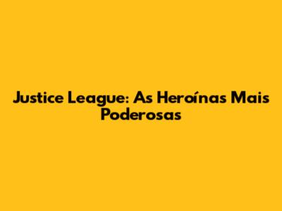 Justice League: As Heroínas Mais Poderosas