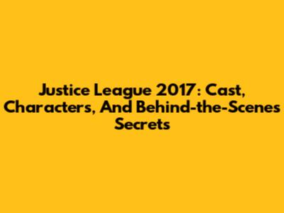 Justice League 2017: Cast, Characters, And Behind-the-Scenes Secrets