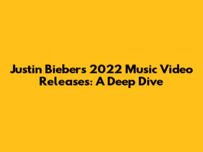 Justin Bieber's 2022 Music Video Releases: A Deep Dive