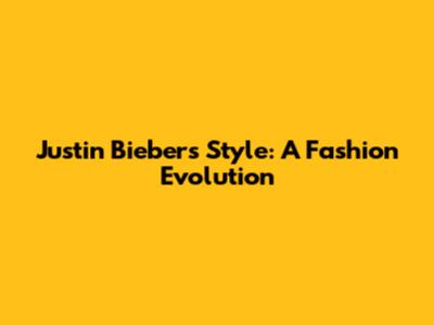 Justin Bieber's Style: A Fashion Evolution