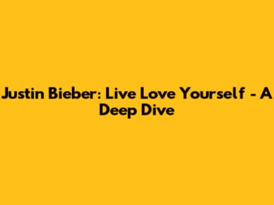Justin Bieber: Live Love Yourself - A Deep Dive
