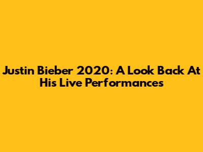 Justin Bieber 2020: A Look Back At His Live Performances